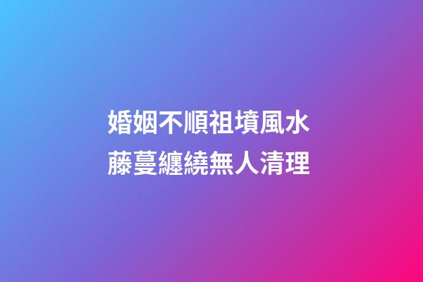婚姻不順祖墳風水 藤蔓纏繞無人清理